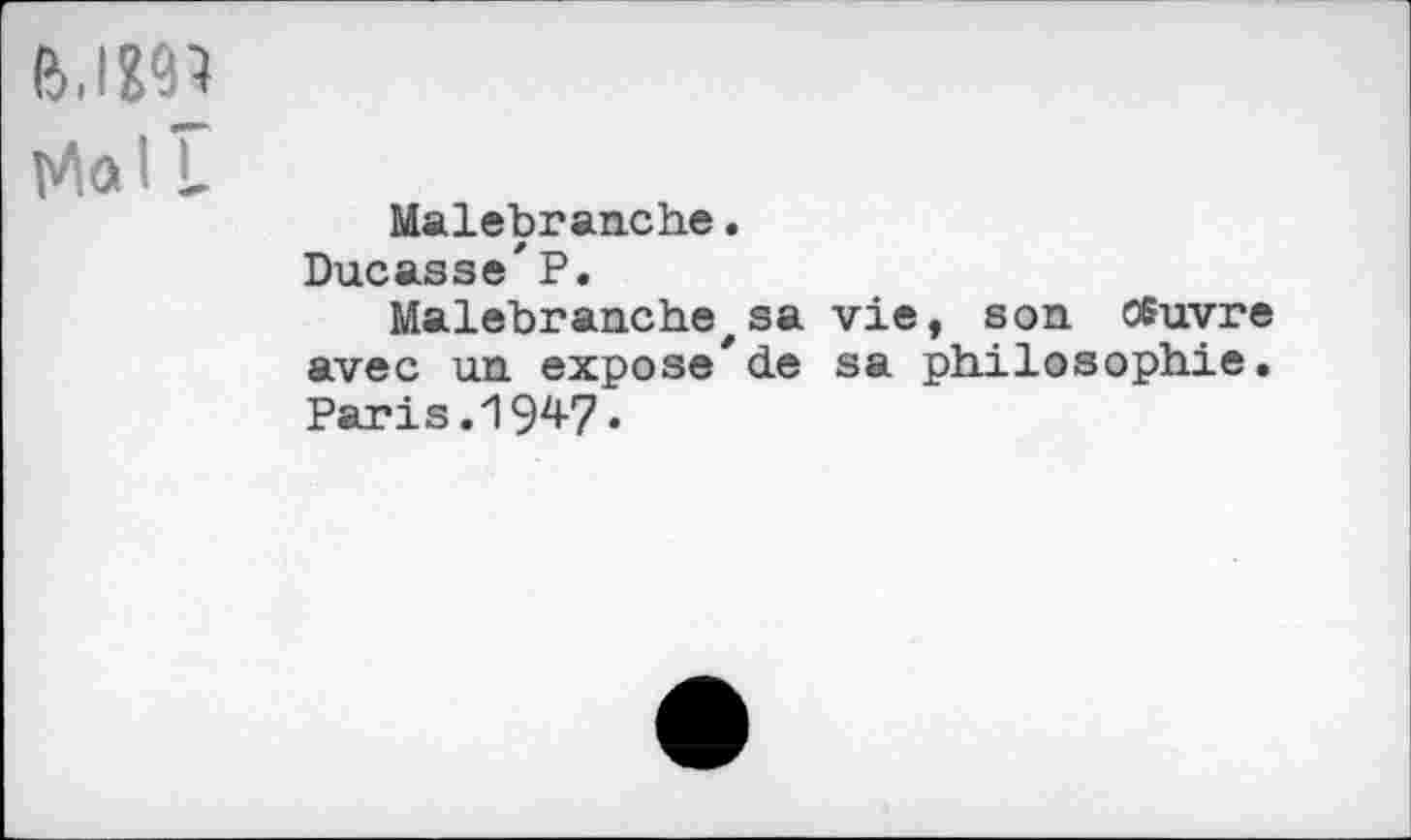 ﻿Ma I L
Malebranche.
Ducasse' P.
Malebranche,sa vie, son. 05uvre avec un expose* de sa ph.ilosoph.ie. Paris .194-7-